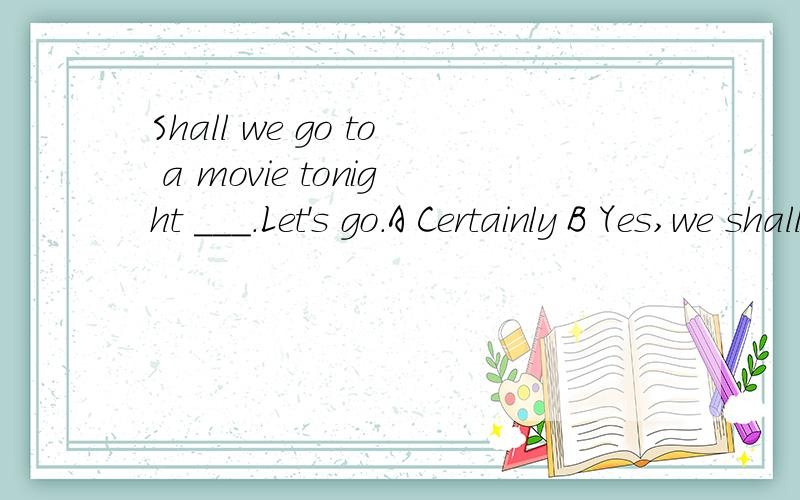 Shall we go to a movie tonight ___.Let's go.A Certainly B Yes,we shall C why not D OK