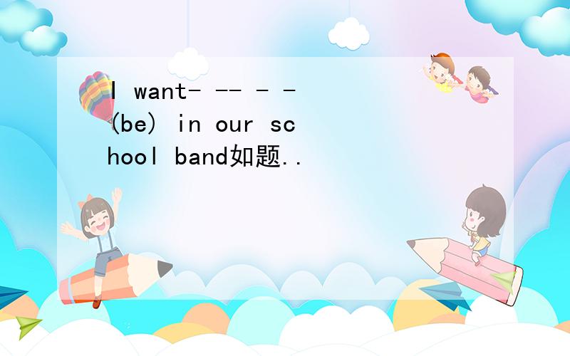 I want- -- - -(be) in our school band如题..