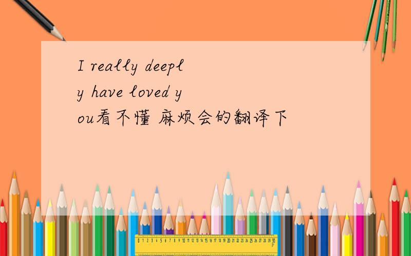 I really deeply have loved you看不懂 麻烦会的翻译下