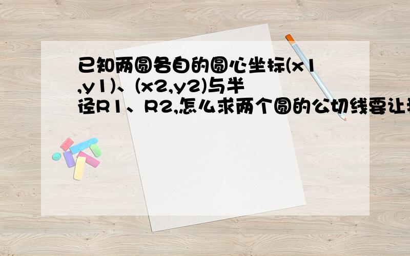 已知两圆各自的圆心坐标(x1,y1)、(x2,y2)与半径R1、R2,怎么求两个圆的公切线要让我一步步看懂哦亲~一定会给好评的噢亲~