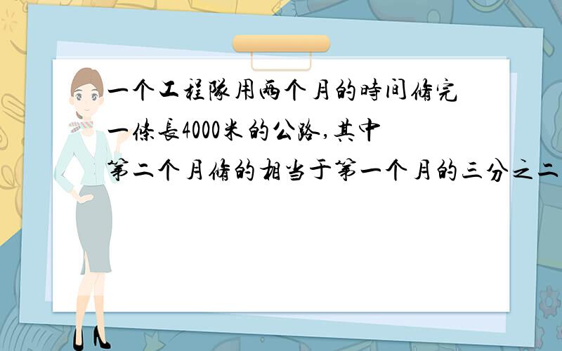 一个工程队用两个月的时间修完一条长4000米的公路,其中第二个月修的相当于第一个月的三分之二,工程队两月