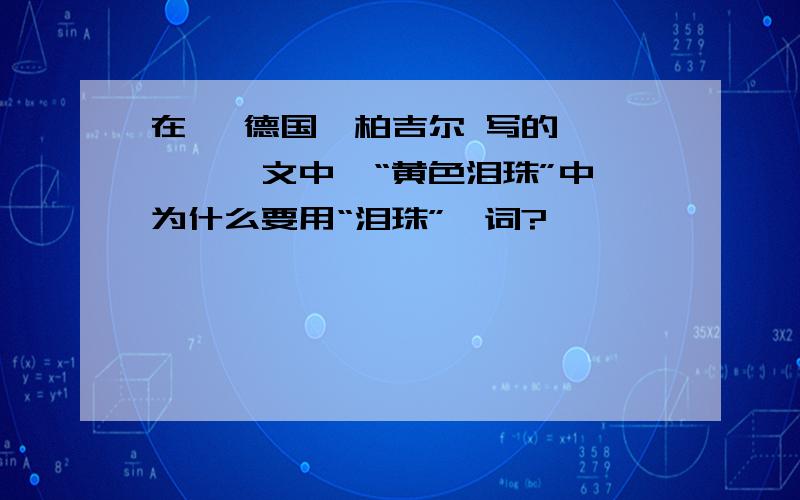 在 {德国}柏吉尔 写的《琥珀》一文中,“黄色泪珠”中,为什么要用“泪珠”一词?