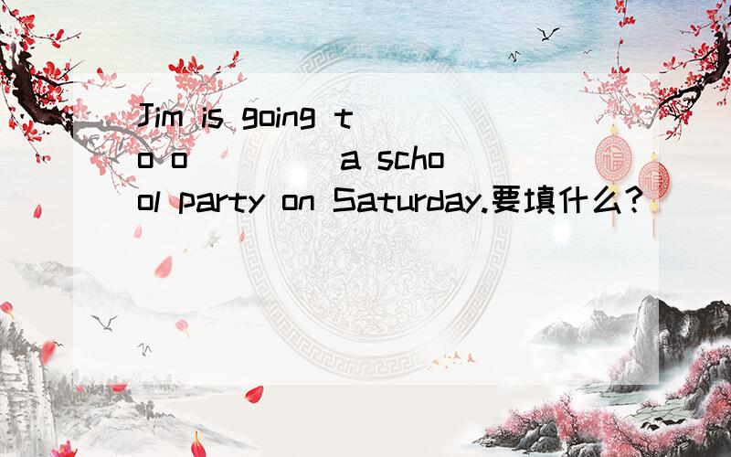 Jim is going to o____ a school party on Saturday.要填什么?