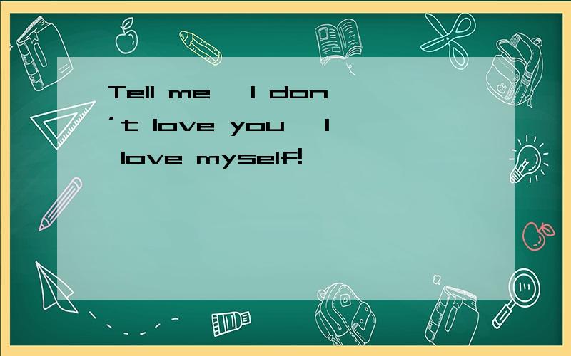 Tell me ,I don’t love you ,I love myself!