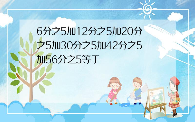 6分之5加12分之5加20分之5加30分之5加42分之5加56分之5等于