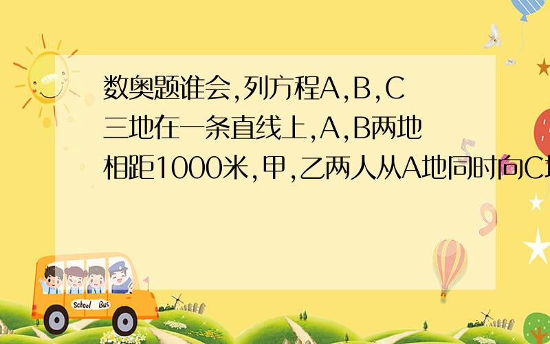 数奥题谁会,列方程A,B,C三地在一条直线上,A,B两地相距1000米,甲,乙两人从A地同时向C地行走,甲每分钟走35米,已每分钟走45米.经过几分钟B地在甲,乙两人的中点上?