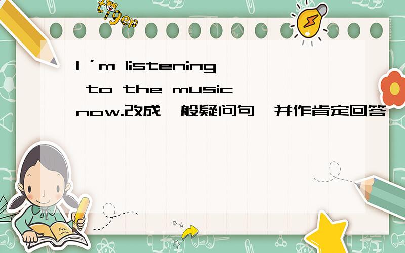 l ’m listening to the music now.改成一般疑问句,并作肯定回答