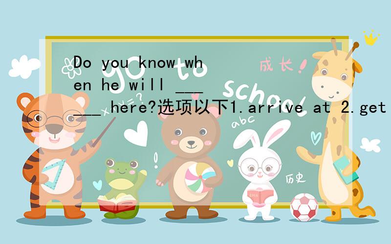 Do you know when he will ______ here?选项以下1.arrive at 2.get to 3.go 4.arrive写明为什么