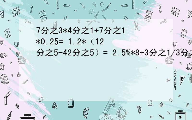 7分之3*4分之1+7分之1*0.25= 1.2*（12分之5-42分之5）= 2.5%*8+3分之1/3分之2= 一定要用简便方法!