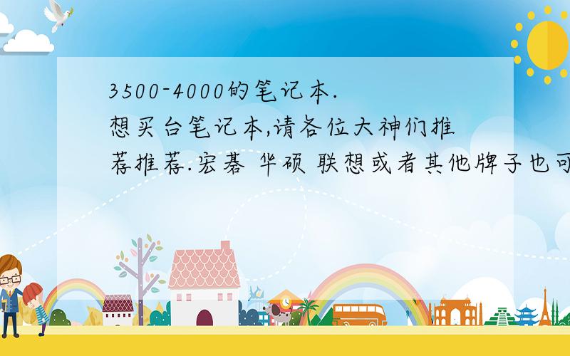 3500-4000的笔记本.想买台笔记本,请各位大神们推荐推荐.宏碁 华硕 联想或者其他牌子也可以,最主要的是性价比要高,最好15寸,14寸也可以.主要就用来lol或者画三维软件.