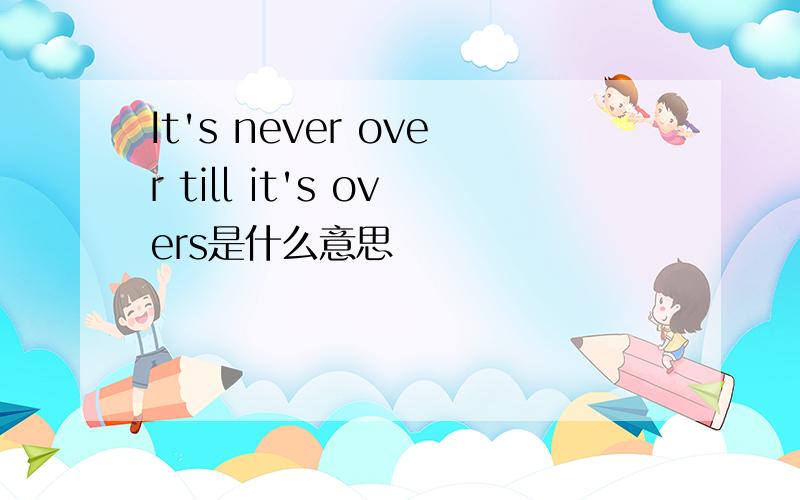 It's never over till it's overs是什么意思