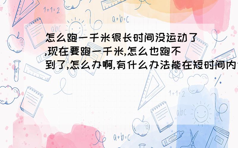 怎么跑一千米很长时间没运动了,现在要跑一千米,怎么也跑不到了,怎么办啊,有什么办法能在短时间内使自己一千米跑及格