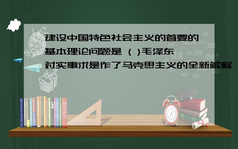 建设中国特色社会主义的首要的基本理论问题是 ( )毛泽东对实事求是作了马克思主义的全新解释,是在（ ）