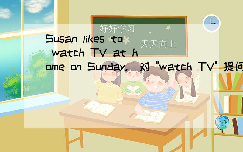 Susan likes to watch TV at home on Sunday.(对 