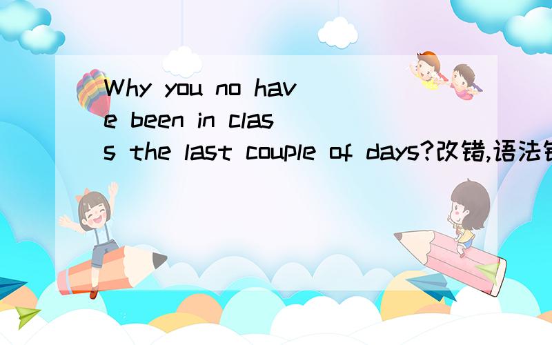 Why you no have been in class the last couple of days?改错,语法错误,不止一处或许,