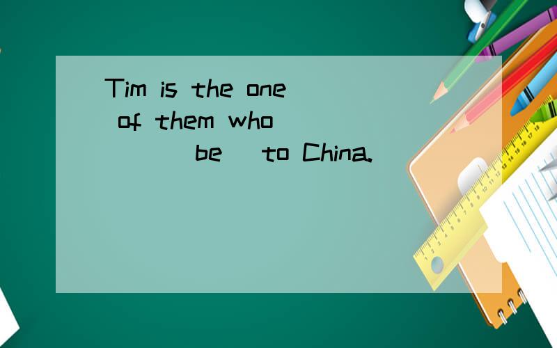 Tim is the one of them who____ (be) to China.