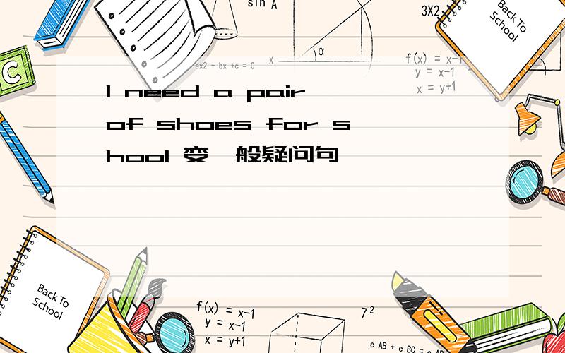 l need a pair of shoes for shool 变一般疑问句