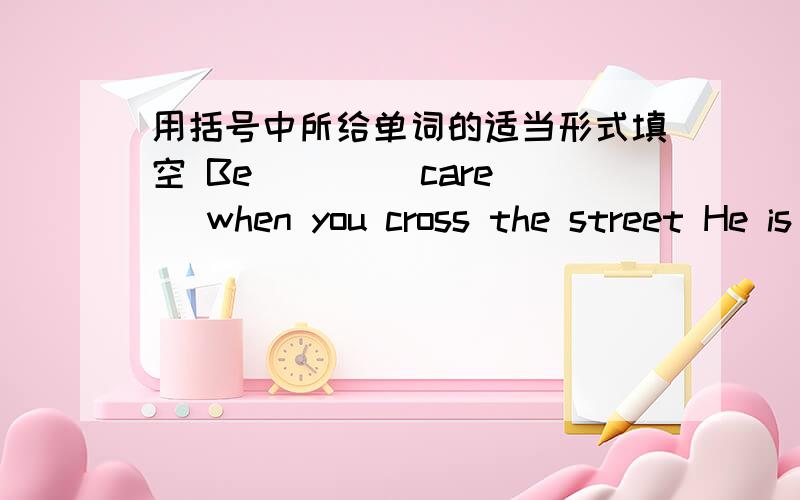 用括号中所给单词的适当形式填空 Be ( )( care) when you cross the street He is afraid ofA.用括号中所给单词的适当形式填空 1.Be ( )( care) when you cross the street2.He is afraid of ( )( ask ) her teachers question 3..Can yo