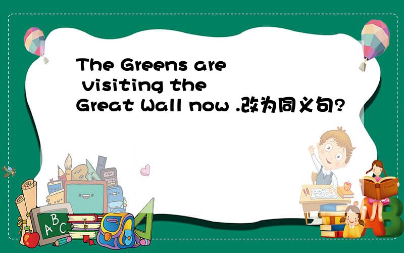 The Greens are visiting the Great Wall now .改为同义句?