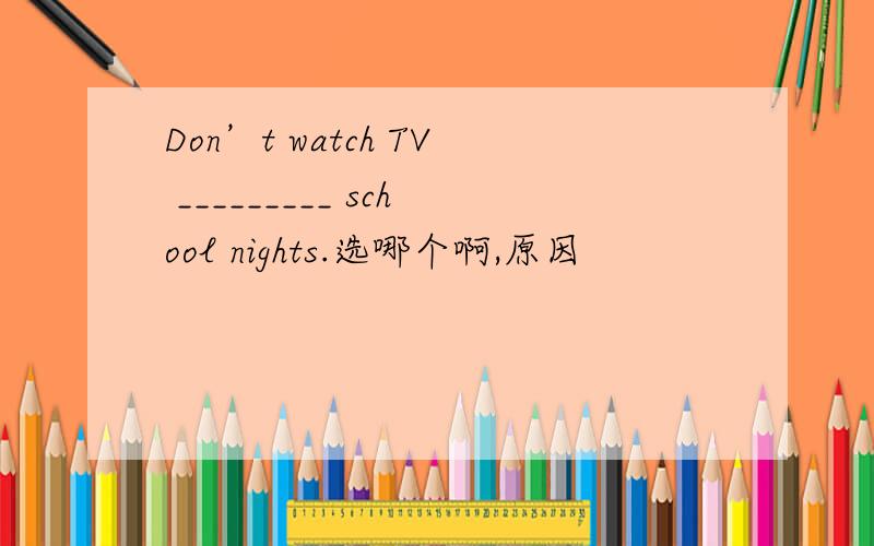 Don’t watch TV _________ school nights.选哪个啊,原因
