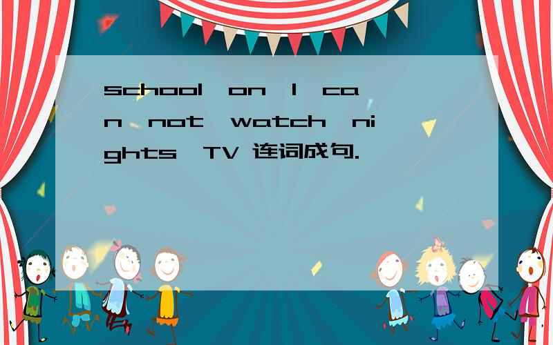 school,on,I,can,not,watch,nights,TV 连词成句.