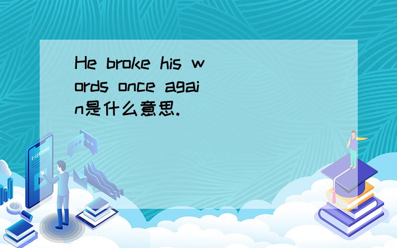 He broke his words once again是什么意思.