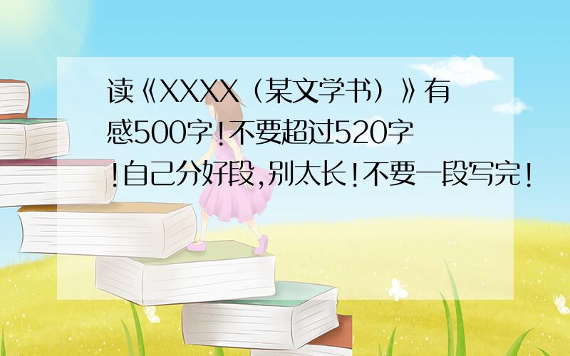 读《XXXX（某文学书）》有感500字!不要超过520字!自己分好段,别太长!不要一段写完!