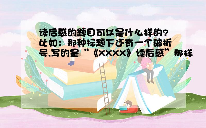 读后感的题目可以是什么样的?比如：那种标题下还有一个破折号,写的是“《XXXX》读后感”那样