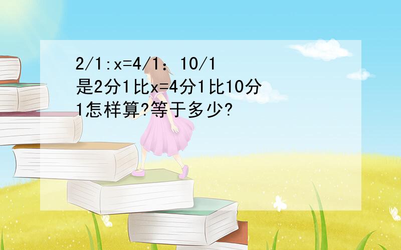 2/1:x=4/1：10/1是2分1比x=4分1比10分1怎样算?等于多少?