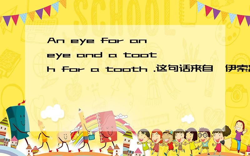 An eye for an eye and a tooth for a tooth .这句话来自《伊索寓言》 还是《圣经》 或者《汉谟拉比法典或者是《法典》