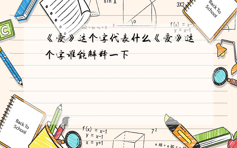 《爱》这个字代表什么《爱》这个字谁能解释一下