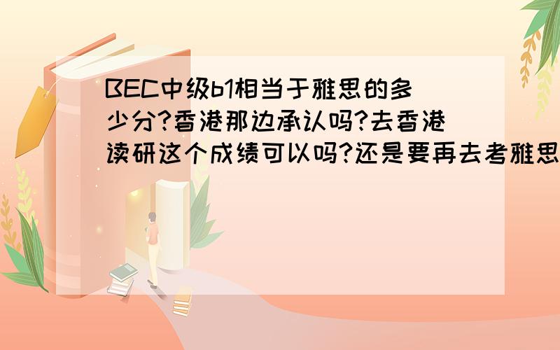 BEC中级b1相当于雅思的多少分?香港那边承认吗?去香港读研这个成绩可以吗?还是要再去考雅思达到6.5以上