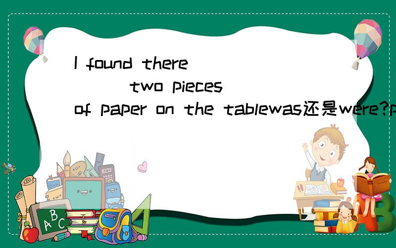 I found there ___two pieces of paper on the tablewas还是were?paper不可数啊,为什么答案是were难道说类似的句子Two bottles of orange (are) on the table    ?