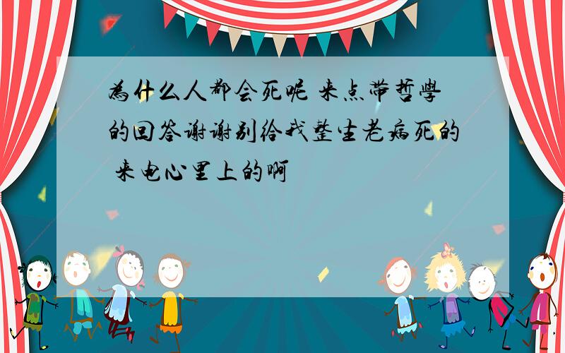 为什么人都会死呢 来点带哲学的回答谢谢别给我整生老病死的 来电心里上的啊