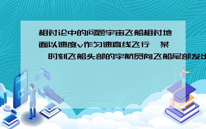 相对论中的问题宇宙飞船相对地面以速度v作匀速直线飞行,某一时刻飞船头部的宇航员向飞船尾部发出一个光讯号,经过△t(飞船上的钟)时间后,被尾部的接受器收到,则由此可知飞船的固有长