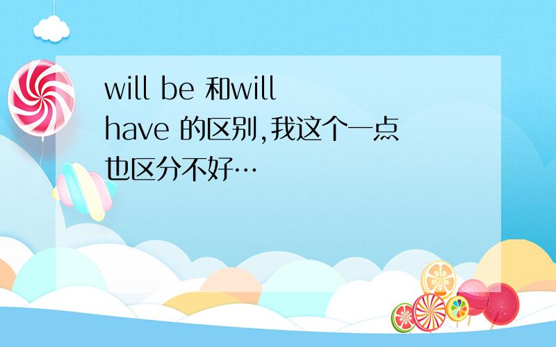 will be 和will have 的区别,我这个一点也区分不好…