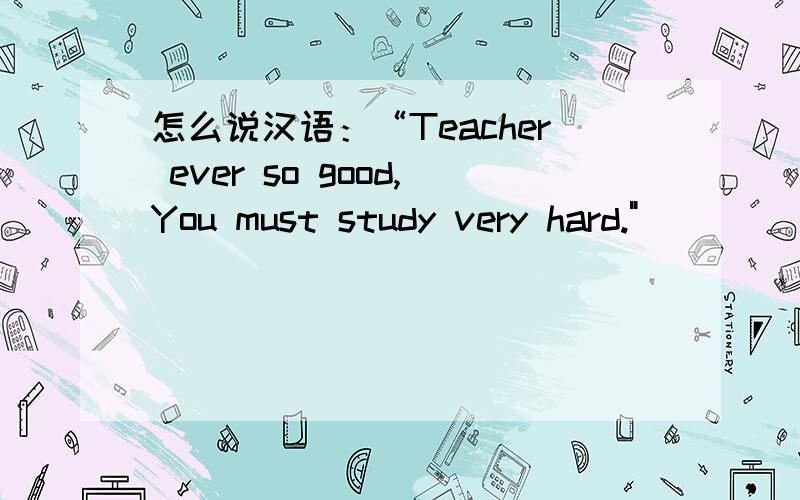 怎么说汉语：“Teacher ever so good,You must study very hard.