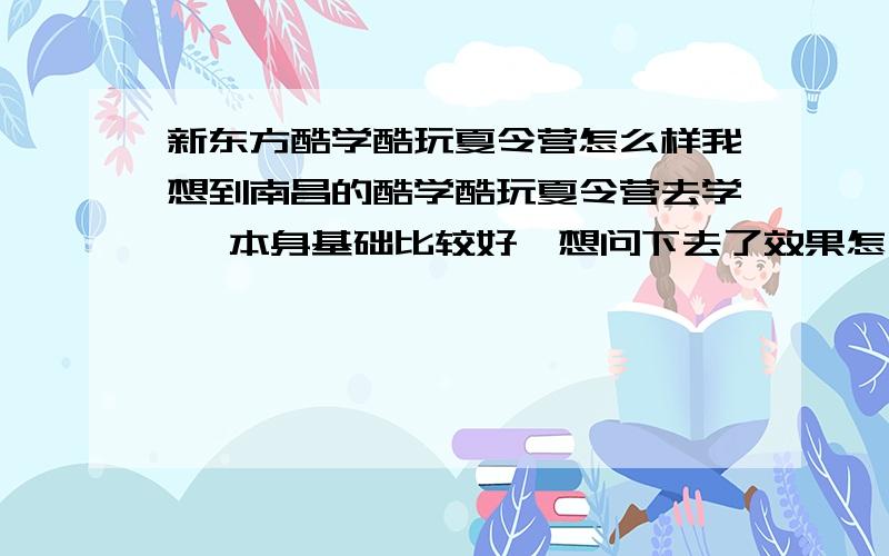 新东方酷学酷玩夏令营怎么样我想到南昌的酷学酷玩夏令营去学 ,本身基础比较好,想问下去了效果怎么样,是不是只是玩没有学的