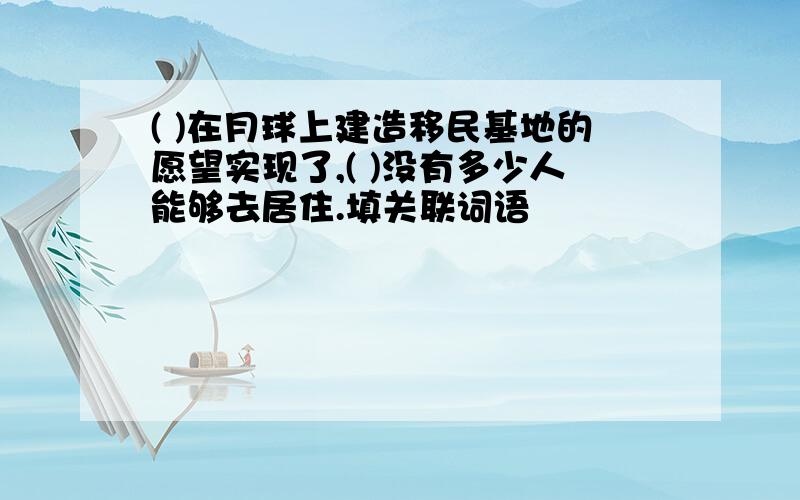 ( )在月球上建造移民基地的愿望实现了,( )没有多少人能够去居住.填关联词语