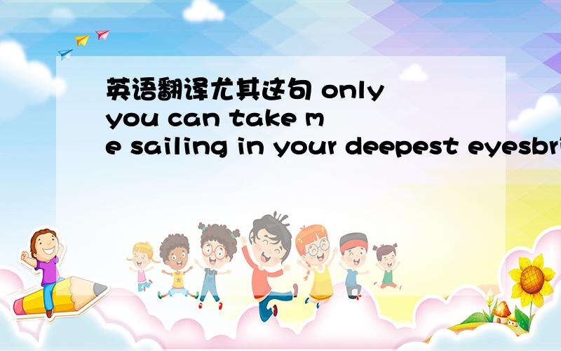 英语翻译尤其这句 only you can take me sailing in your deepest eyesbring me to my knees and make me cry翻译 整首歌词整首 歌的歌词！最还 是 LRC格式