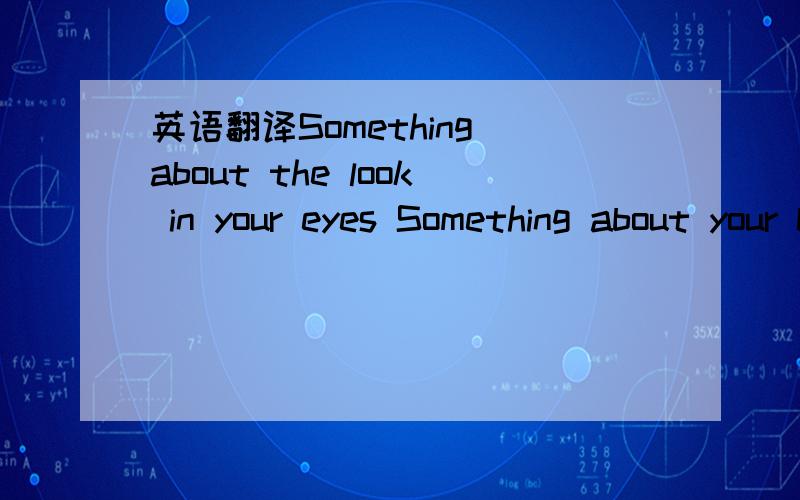 英语翻译Something about the look in your eyes Something about your beautiful face 和Trying to reach out to you,touch my hand Reach out as far as you can Only me,only you,and the band Trying to reach out to you,touch my hand 这两段怎么翻译