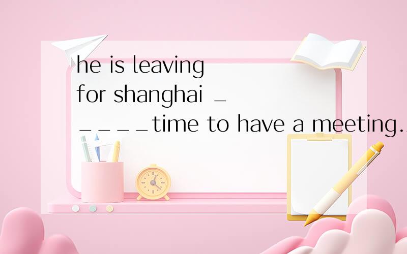 he is leaving for shanghai _____time to have a meeting.A.in three day's B.after three day's C.after three days' D.in three days'