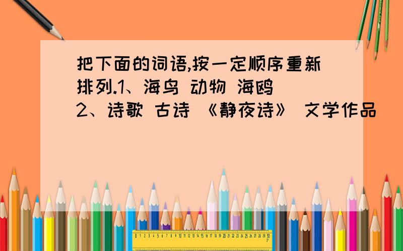 把下面的词语,按一定顺序重新排列.1、海鸟 动物 海鸥 2、诗歌 古诗 《静夜诗》 文学作品