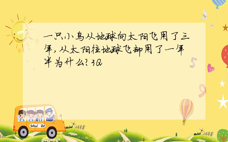 一只小鸟从地球向太阳飞用了三年,从太阳往地球飞却用了一年半为什么?3Q