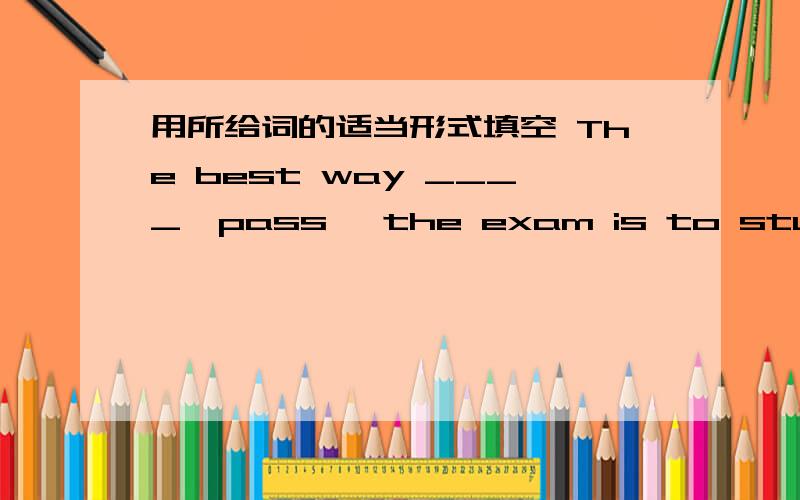 用所给词的适当形式填空 The best way ____【pass】 the exam is to study hard?