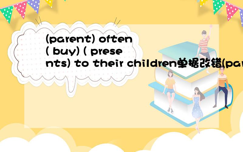 (parent) often( buy) ( presents) to their children单据改错(parents) often( buy) ( presents) to their children单据改错 打错一个，不好意思