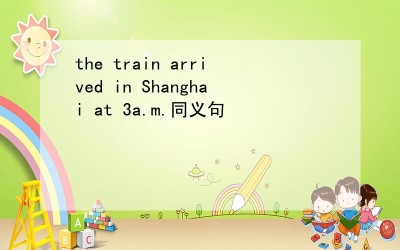 the train arrived in Shanghai at 3a.m.同义句