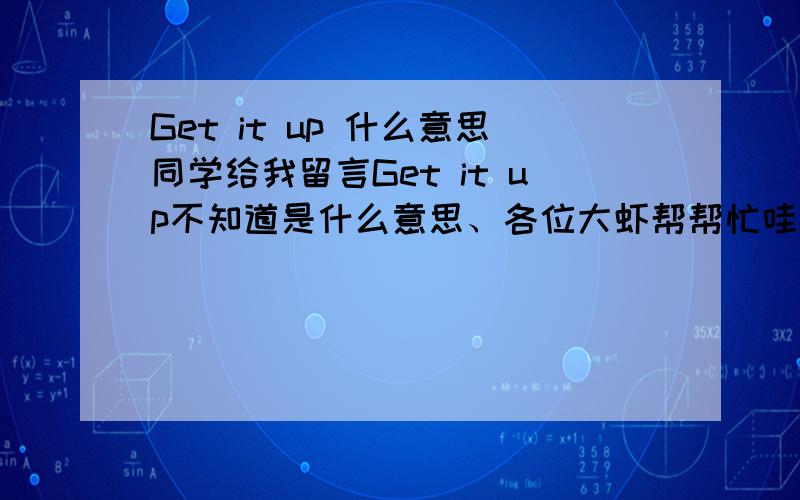 Get it up 什么意思同学给我留言Get it up不知道是什么意思、各位大虾帮帮忙哇、、、