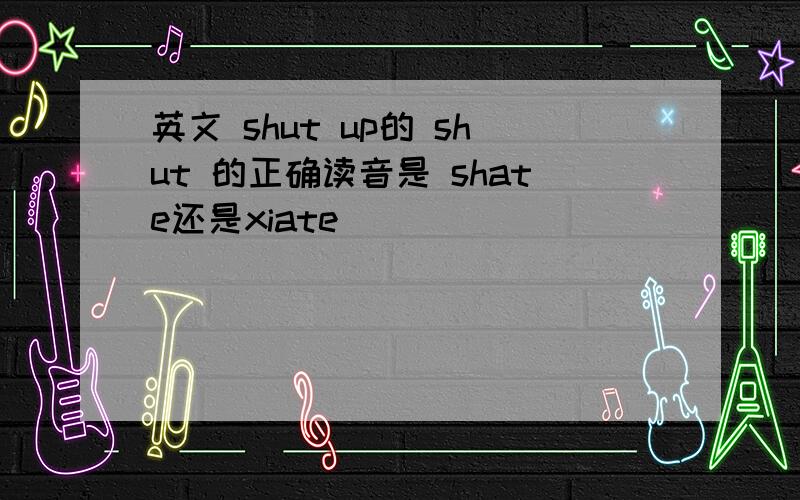 英文 shut up的 shut 的正确读音是 shate还是xiate