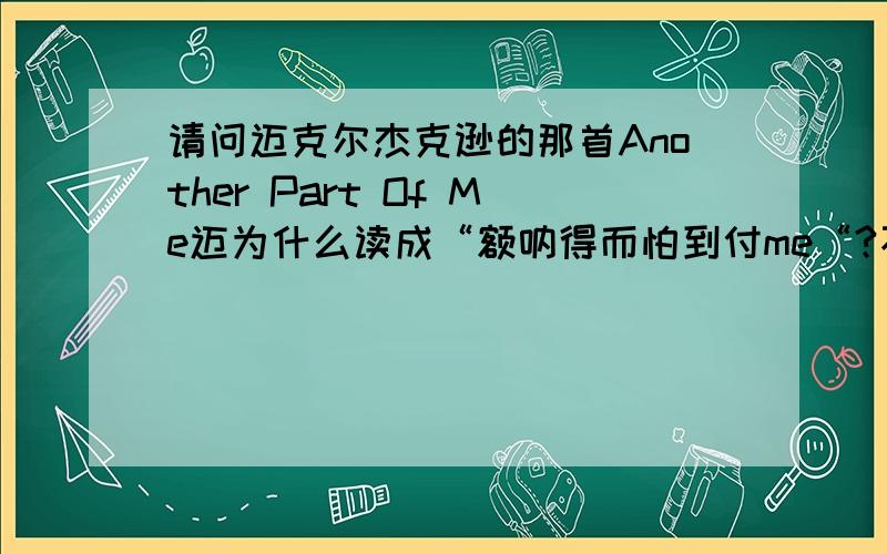 请问迈克尔杰克逊的那首Another Part Of Me迈为什么读成“额呐得而怕到付me“?不是只有两个元音中间夹个t的时候t才能读作d么,